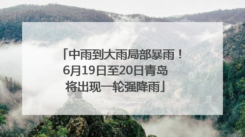 中雨到大雨局部暴雨！6月19日至20日青岛将出现一轮强降雨